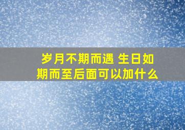 岁月不期而遇 生日如期而至后面可以加什么